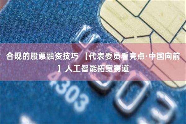合规的股票融资技巧 【代表委员看亮点·中国向前】人工智能拓宽赛道