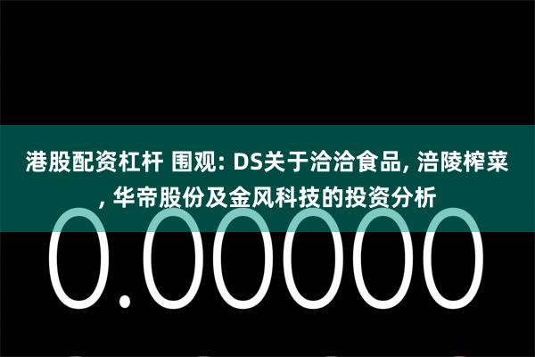 港股配资杠杆 围观: DS关于洽洽食品, 涪陵榨菜, 华帝股份及金风科技的投资分析