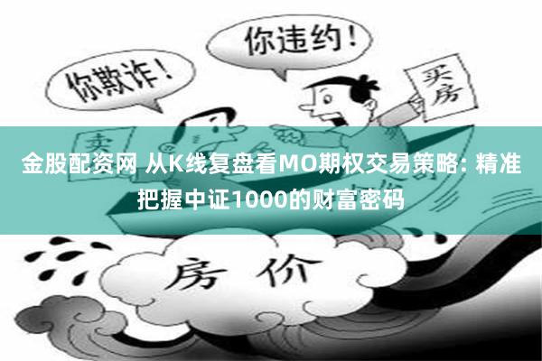 金股配资网 从K线复盘看MO期权交易策略: 精准把握中证1000的财富密码