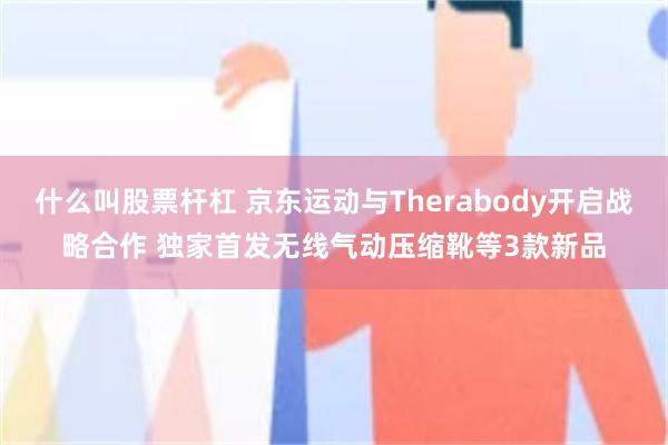 什么叫股票杆杠 京东运动与Therabody开启战略合作 独家首发无线气动压缩靴等3款新品