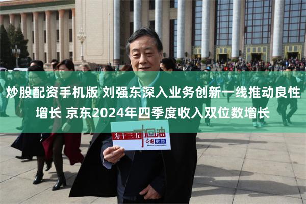 炒股配资手机版 刘强东深入业务创新一线推动良性增长 京东2024年四季度收入双位数增长