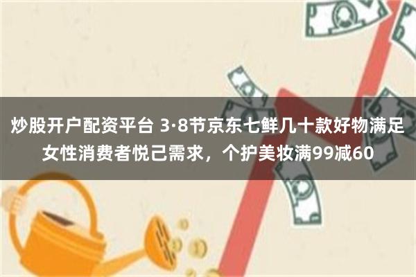 炒股开户配资平台 3·8节京东七鲜几十款好物满足女性消费者悦己需求，个护美妆满99减60