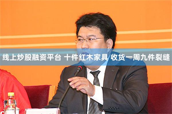 线上炒股融资平台 十件红木家具 收货一周九件裂缝