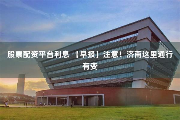 股票配资平台利息 【早报】注意！济南这里通行有变