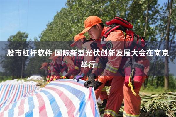 股市杠杆软件 国际新型光伏创新发展大会在南京举行