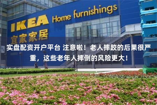 实盘配资开户平台 注意啦！老人摔跤的后果很严重，这些老年人摔倒的风险更大！