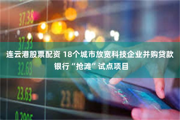连云港股票配资 18个城市放宽科技企业并购贷款 银行“抢滩”试点项目