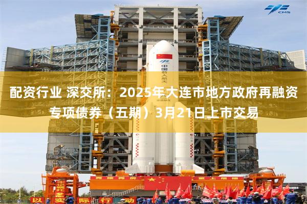 配资行业 深交所：2025年大连市地方政府再融资专项债券（五期）3月21日上市交易