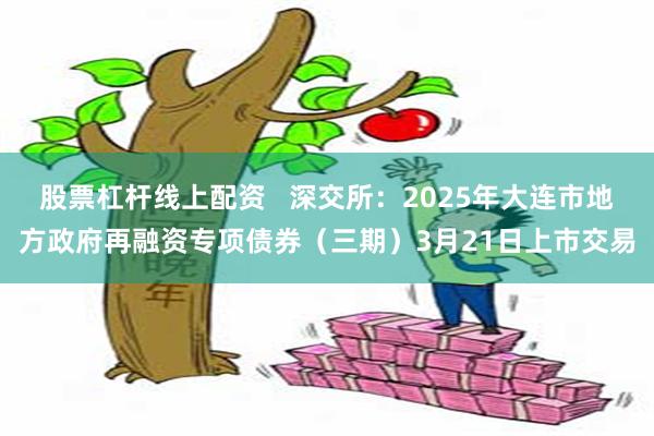 股票杠杆线上配资   深交所：2025年大连市地方政府再融资专项债券（三期）3月21日上市交易
