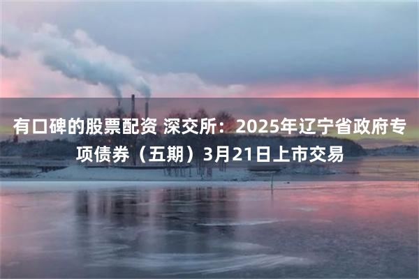 有口碑的股票配资 深交所：2025年辽宁省政府专项债券（五期）3月21日上市交易