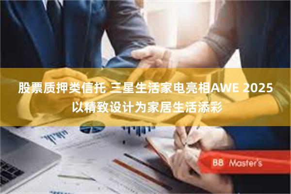 股票质押类信托 三星生活家电亮相AWE 2025 以精致设计为家居生活添彩