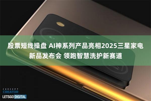 股票短线操盘 AI神系列产品亮相2025三星家电新品发布会 领跑智慧洗护新赛道