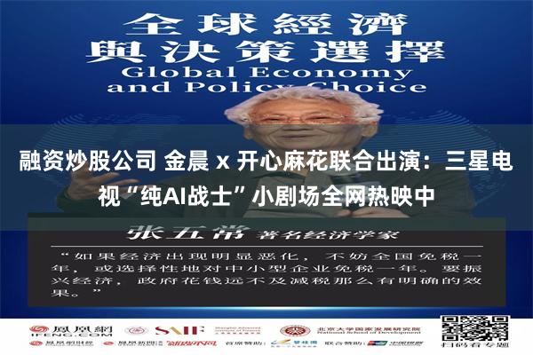融资炒股公司 金晨 x 开心麻花联合出演：三星电视“纯AI战士”小剧场全网热映中