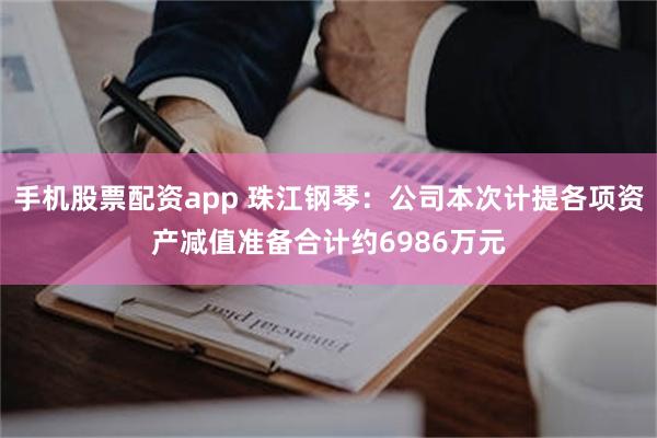 手机股票配资app 珠江钢琴：公司本次计提各项资产减值准备合计约6986万元