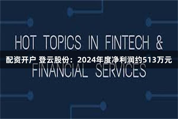 配资开户 登云股份：2024年度净利润约513万元