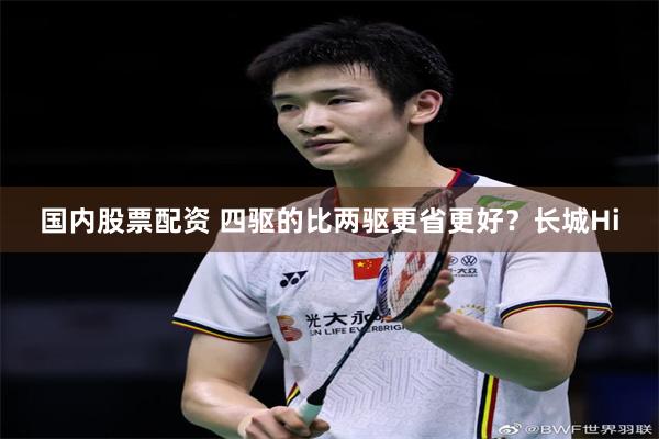 国内股票配资 四驱的比两驱更省更好？长城Hi