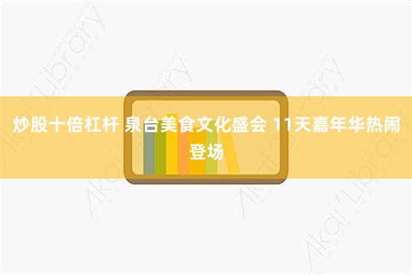 炒股十倍杠杆 泉台美食文化盛会 11天嘉年华热闹登场