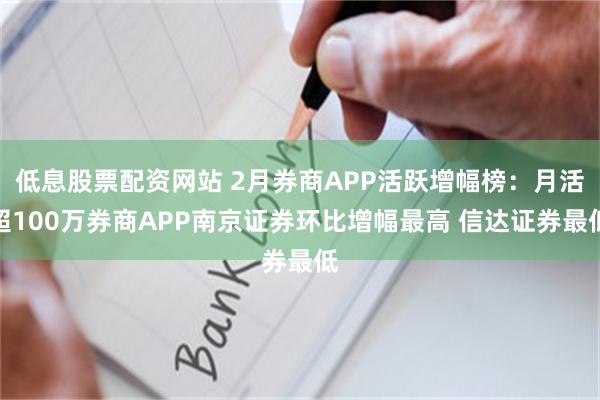 低息股票配资网站 2月券商APP活跃增幅榜：月活超100万券商APP南京证券环比增幅最高 信达证券最低