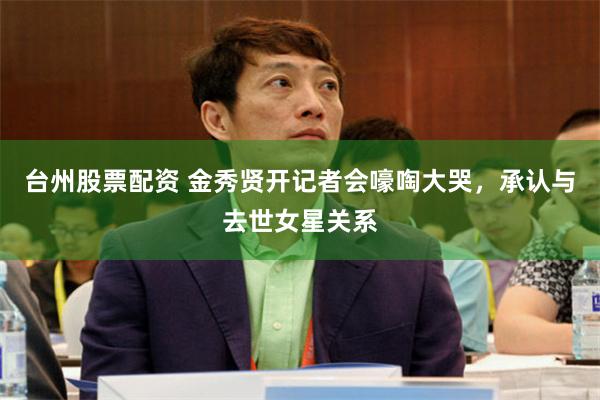 台州股票配资 金秀贤开记者会嚎啕大哭，承认与去世女星关系
