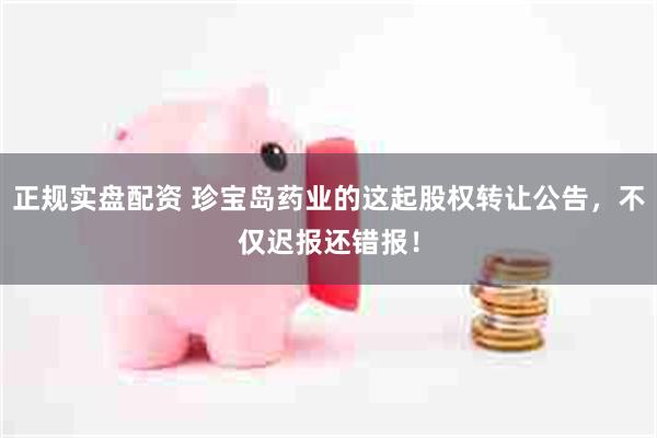 正规实盘配资 珍宝岛药业的这起股权转让公告，不仅迟报还错报！