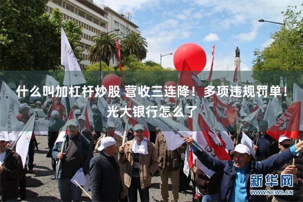 什么叫加杠杆炒股 营收三连降！多项违规罚单！光大银行怎么了