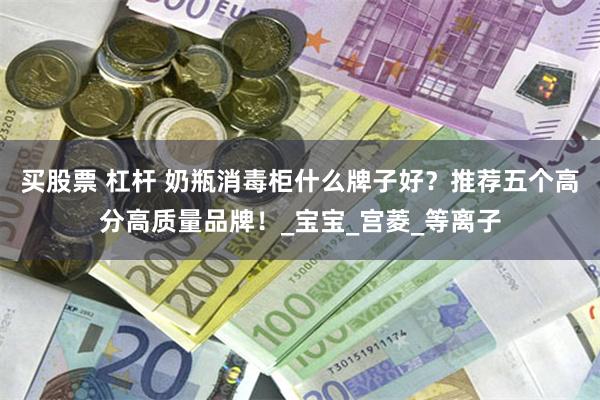 买股票 杠杆 奶瓶消毒柜什么牌子好？推荐五个高分高质量品牌！_宝宝_宫菱_等离子
