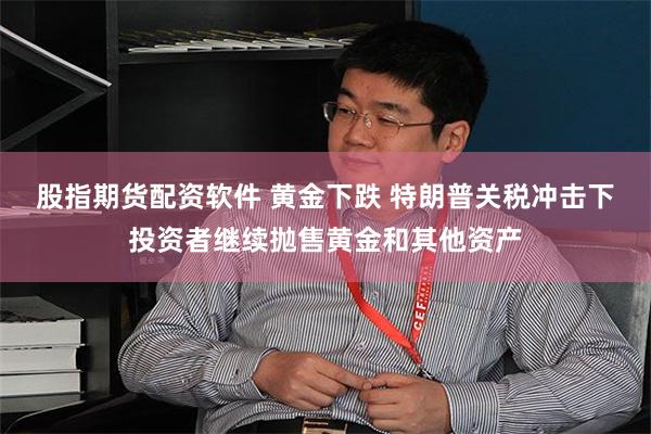 股指期货配资软件 黄金下跌 特朗普关税冲击下投资者继续抛售黄金和其他资产