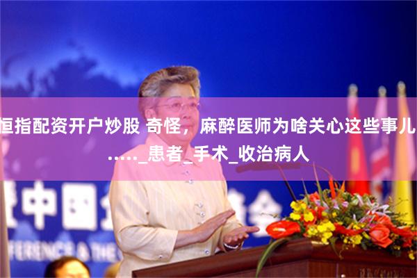 恒指配资开户炒股 奇怪，麻醉医师为啥关心这些事儿......_患者_手术_收治病人