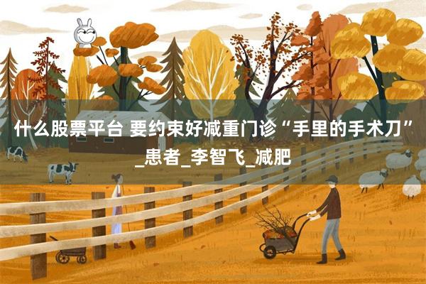 什么股票平台 要约束好减重门诊“手里的手术刀”_患者_李智飞_减肥