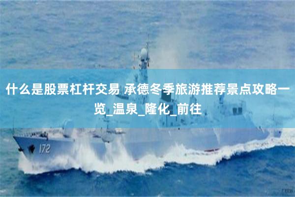 什么是股票杠杆交易 承德冬季旅游推荐景点攻略一览_温泉_隆化_前往