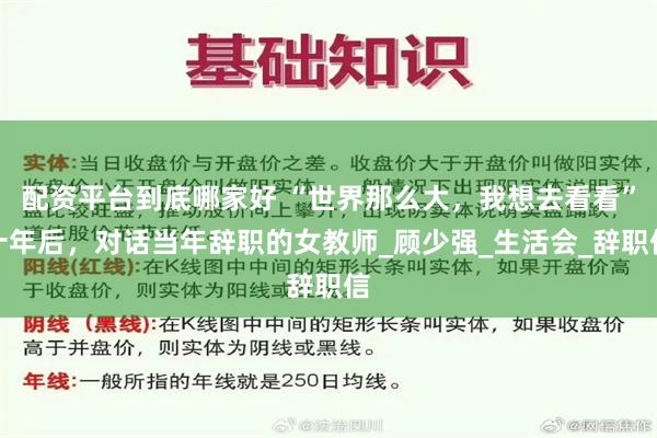 配资平台到底哪家好 “世界那么大，我想去看看”十年后，对话当年辞职的女教师_顾少强_生活会_辞职信
