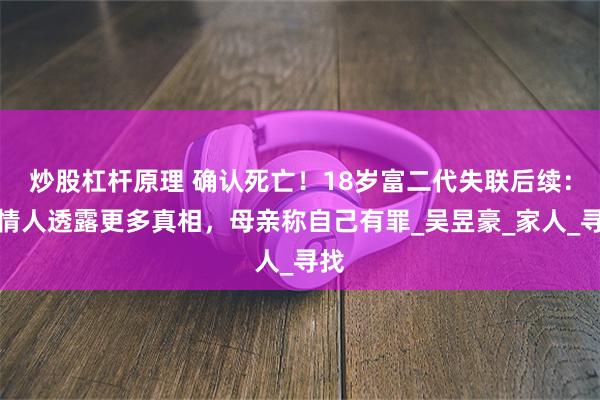 炒股杠杆原理 确认死亡！18岁富二代失联后续：知情人透露更多真相，母亲称自己有罪_吴昱豪_家人_寻找