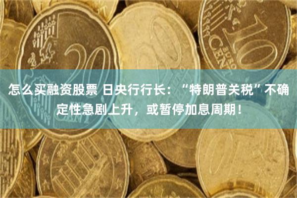 怎么买融资股票 日央行行长：“特朗普关税”不确定性急剧上升，或暂停加息周期！