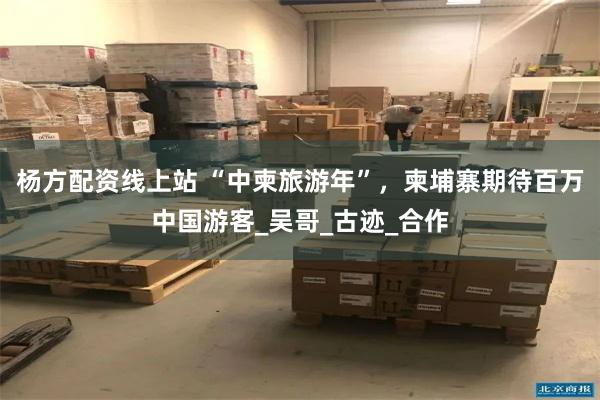 杨方配资线上站 “中柬旅游年”，柬埔寨期待百万中国游客_吴哥_古迹_合作
