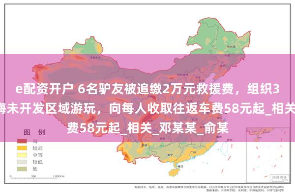 e配资开户 6名驴友被追缴2万元救援费，组织39人到庐山西海未开发区域游玩，向每人收取往返车费58元起_相关_邓某某_俞某