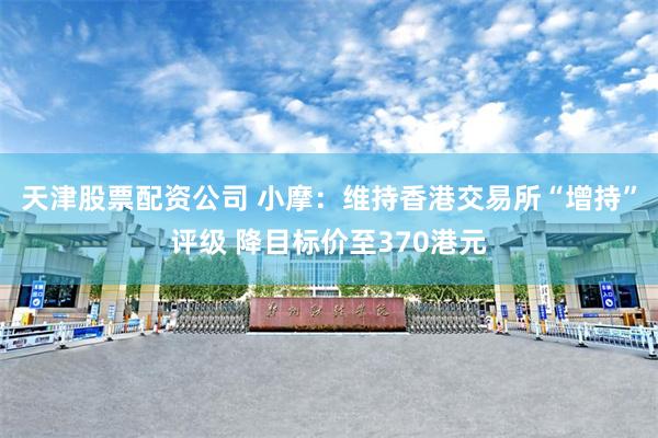 天津股票配资公司 小摩：维持香港交易所“增持”评级 降目标价至370港元