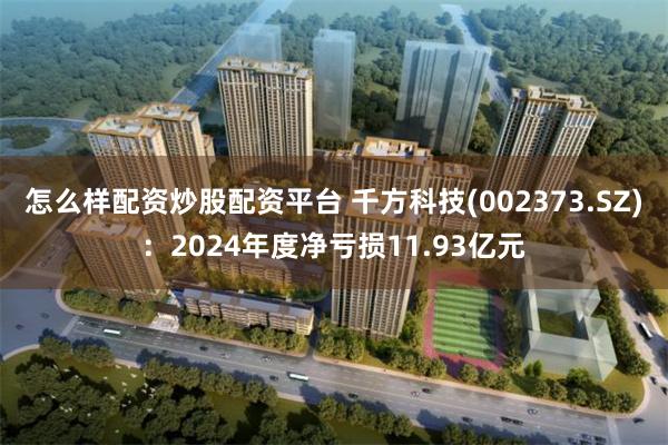 怎么样配资炒股配资平台 千方科技(002373.SZ)：2024年度净亏损11.93亿元