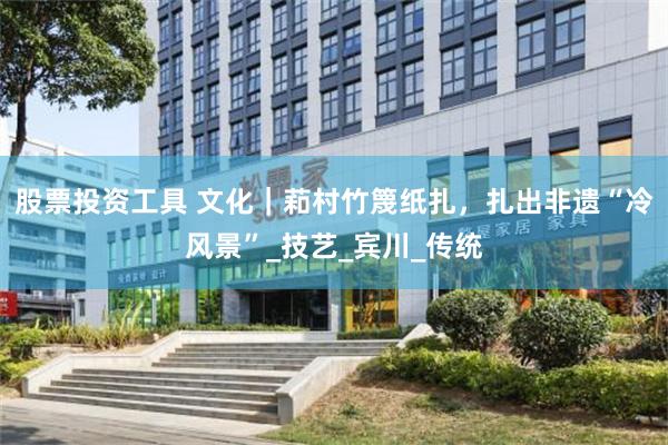 股票投资工具 文化｜萂村竹篾纸扎，扎出非遗“冷风景”_技艺_宾川_传统