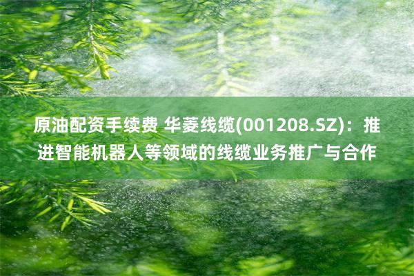 原油配资手续费 华菱线缆(001208.SZ)：推进智能机器人等领域的线缆业务推广与合作