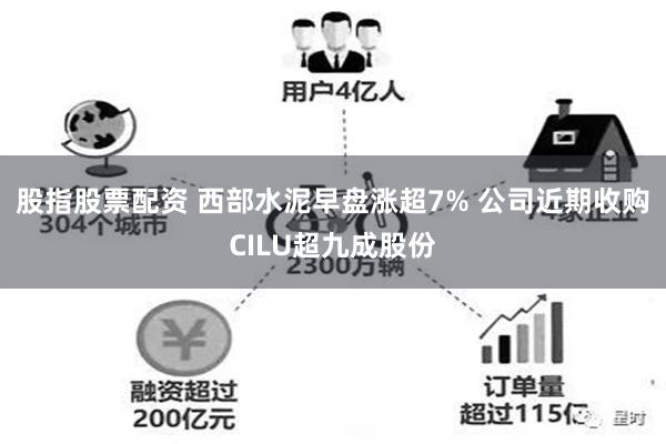 股指股票配资 西部水泥早盘涨超7% 公司近期收购CILU超九成股份