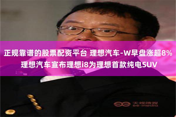 正规靠谱的股票配资平台 理想汽车-W早盘涨超8% 理想汽车宣布理想i8为理想首款纯电SUV