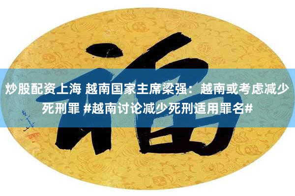 炒股配资上海 越南国家主席梁强：越南或考虑减少死刑罪 #越南讨论减少死刑适用罪名#