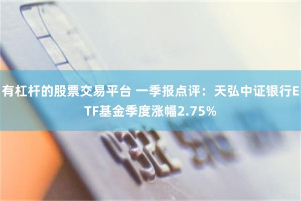 有杠杆的股票交易平台 一季报点评：天弘中证银行ETF基金季度涨幅2.75%