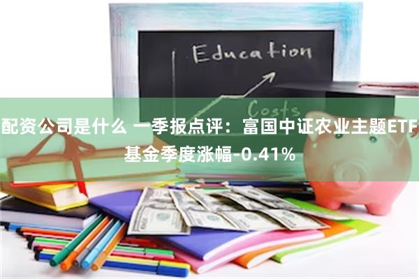 配资公司是什么 一季报点评：富国中证农业主题ETF基金季度涨幅-0.41%