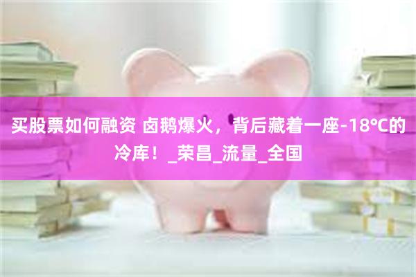 买股票如何融资 卤鹅爆火，背后藏着一座-18℃的冷库！_荣昌_流量_全国