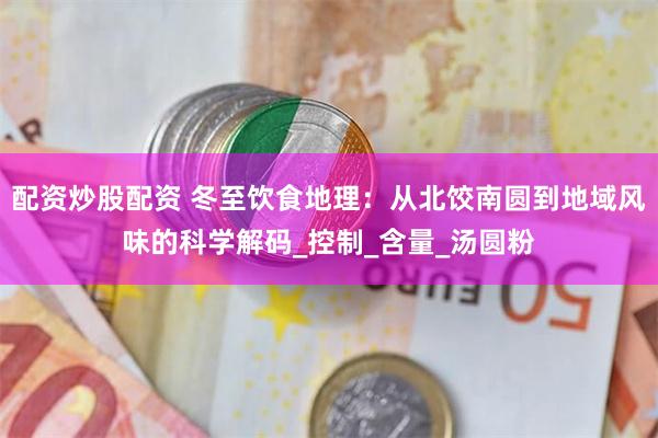 配资炒股配资 冬至饮食地理：从北饺南圆到地域风味的科学解码_控制_含量_汤圆粉