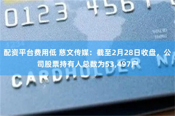 配资平台费用低 慈文传媒：截至2月28日收盘，公司股票持有人总数为53,497户