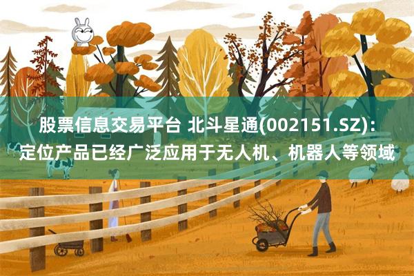 股票信息交易平台 北斗星通(002151.SZ)：定位产品已经广泛应用于无人机、机器人等领域