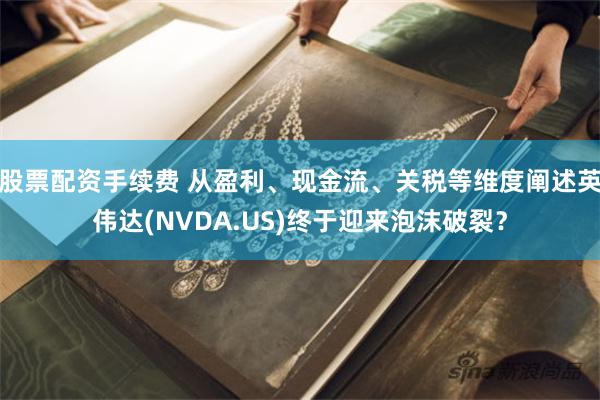 股票配资手续费 从盈利、现金流、关税等维度阐述英伟达(NVDA.US)终于迎来泡沫破裂？