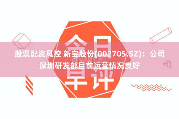 股票配资风控 新宝股份(002705.SZ)：公司深圳研发部目前运营情况良好
